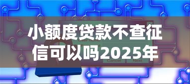 小额度贷款不查征信可以吗2025年私密窍门！带您呈现5个小额度借款不查征信网贷软件