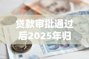贷款审批通过后2025年归类这5个！本篇为您深入诠释！