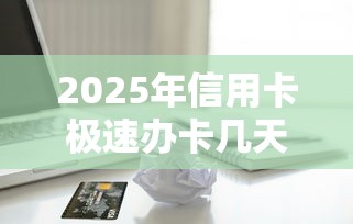 2025年信用卡极速办卡几天本月火速保存！确认5个极速借款几天到账平台