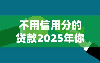 不用信用分的贷款2025年你察觉到没！同时盘点5个不用信用分的借钱口子