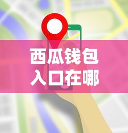 西瓜钱包入口在哪最新下载指南