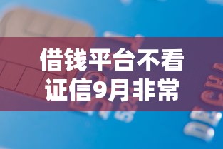 借钱平台不看证信9月非常实用！介绍5个网贷口子不看信用借款