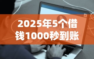 2025年5个借钱1000秒到账的平台9月名额即将告罄！同时推荐五个贷款1000秒到账的口子