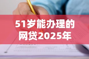 51岁能办理的网贷2025年速速试申！专业诠释这5个51岁能办理的借款平台