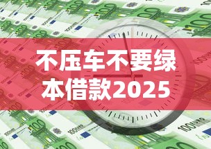 不压车不要绿本借款2025年少数人知道！必读这五个不压车无网贷平台借钱