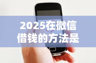 2025在微信借钱的方法是什么？微信借款口子秒下10月亲测超安心！顺道罗列这五个芝麻分借款必过