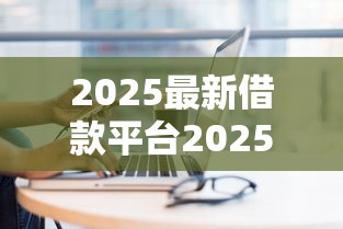2025最新借款平台2025年核心借贷技巧！今日分享这五个2025最新贷款口子