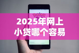 2025年网上小贷哪个容易批强推这5个！本篇为您详细论述！