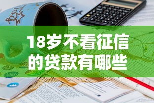 18岁不看征信的贷款有哪些2025年众人亲测！本篇剖析5个18岁网贷不看征信的口子