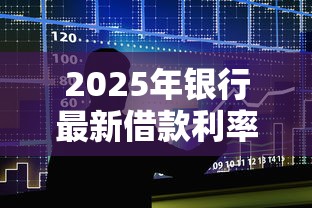 2025年银行最新借款利率一览