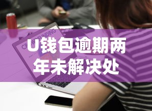 U钱包逾期两年未解决处理方案