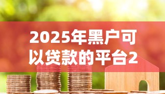 2025年黑户可以贷款的平台2025年全是用户真评！权威整理5个2025黑户借钱口子
