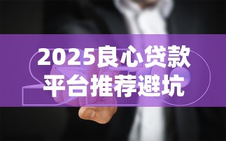 2025良心贷款平台推荐避坑指南