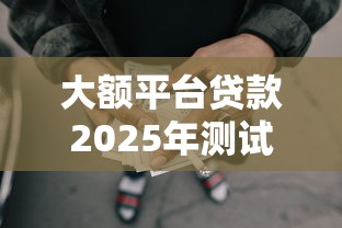 大额平台贷款2025年测试有效的口子！深度汇总5个大额网贷口子借款软件多