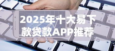 2025年十大易下款贷款APP推荐