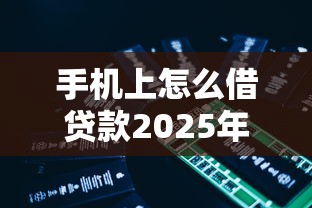 手机上怎么借贷款2025年已测试的口子！隆重了解5个网贷平台上借钱渠道多