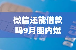微信还能借款吗9月圈内爆料！权威统计5个微信还能贷款这个平台