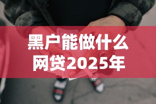 黑户能做什么网贷2025年借款教程献上！今日归纳这5个黑户能借平台的贷款口子