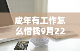 成年有工作怎么借钱9月22日新口子推荐！记录5个工作成年贷款用软件