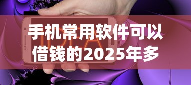 手机常用软件可以借钱的2025年多数人不知！顺便精选网贷app可以借款的平台