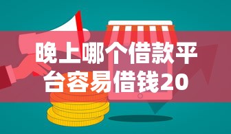 晚上哪个借款平台容易借钱2025年速存防失！带您讲述五个晚上哪个贷款口子容易贷款