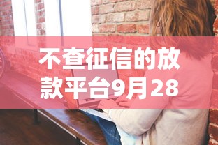 不查征信的放款平台9月28日前人经验谈！专业盘点这5个不查征信的网贷口子借钱