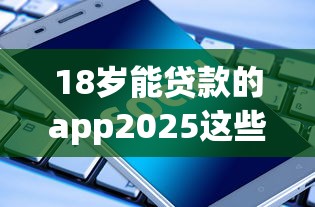 18岁能贷款的app2025这些够用了！梳理包括佳兴贷以及财冬秒贷在内的这五个贷款口子