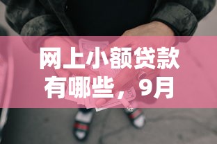 网上小额贷款有哪些，9月太实用了网贷口子借钱有借款软件