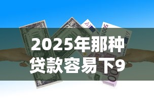 2025年那种贷款容易下9月好申请的能选的范围很广！本文全面汇聚这五个贷款平台！