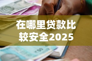 在哪里贷款比较安全2025年独家发布！权威梳理5个借款平台哪里更安全