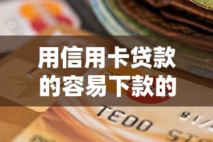 用信用卡贷款的容易下款的to口子2025年内部资讯！本篇为您全面融合！