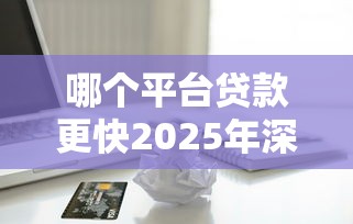 哪个平台贷款更快2025年深度分析！陈列五个网贷口子借款速度更快