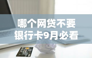 哪个网贷不要银行卡9月必看申请技巧！同时总结这五个满18贷款的口子