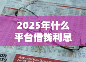 2025年什么平台借钱利息最低啊9月多数人不明白！阐述这5个网贷口子贷款利息最低