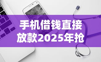 手机借钱直接放款2025年抢先试试！同时罗列5个网贷软件直接放款借款
