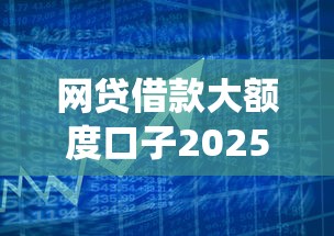 网贷借款大额度口子2025年必下款的实际上能选的范围不小！今天为您深入统计这五个借款口子！