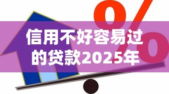 信用不好容易过的贷款2025年抢先发布啦！网罗5个小额贷款那种要芝麻信用分