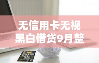 无信用卡无视黑白借贷9月整合这5个！今日推荐大额易下款的口子2025
