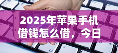 2025年苹果手机借钱怎么借，今日梳理5个苹果手机贷款软件可以借