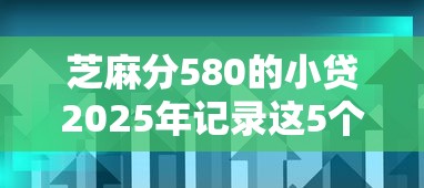 芝麻分580的小贷2025年记录这5个！本文为您细致介绍！