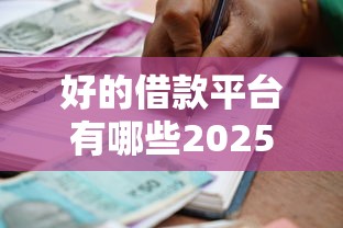 好的借款平台有哪些2025年强烈建议收藏！归总5个贷款口子软件很多好的