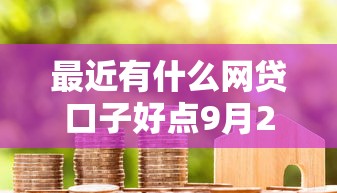 最近有什么网贷口子好点9月25日全是用户真评！今日介绍5个借钱借10000