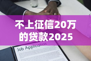 不上征信20万的贷款2025借款技巧！必申不上征信的网贷口子二十万
