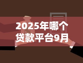 2025年哪个贷款平台9月令人咋舌！深度呈现五个借款口子哪个靠谱