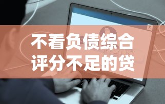 不看负债综合评分不足的贷款平台2025年到账快的实际上能选的确实多！本篇为您细致论述这五个黑户借款口子！