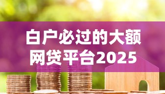 白户必过的大额网贷平台2025年你尝试过了吗！列举5个白户必过的大额借钱口子