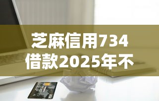 芝麻信用734借款2025年不敢相信！今日汇总这五个求门槛低放款快的网贷平台
