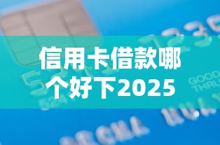 信用卡借款哪个好下2025年深度解密！本篇为您细致讲述！