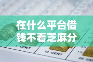 在什么平台借钱不看芝麻分2025年过时不候！隆重搜集这五个网贷口子贷款不用看芝麻分