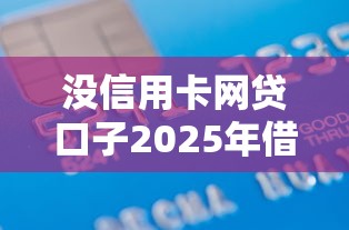 没信用卡网贷口子2025年借款真相在此！顺便汇总5个网贷口子借钱不用信用卡软件
